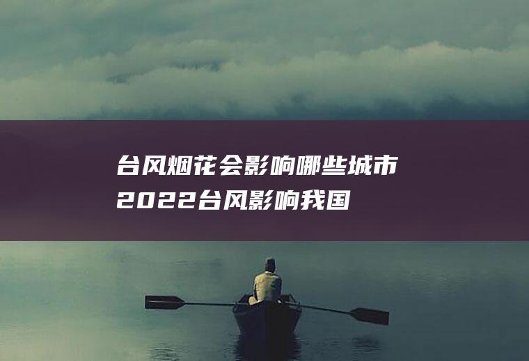 台风烟花会影响哪些城市2022(台风影响我国哪些地区)