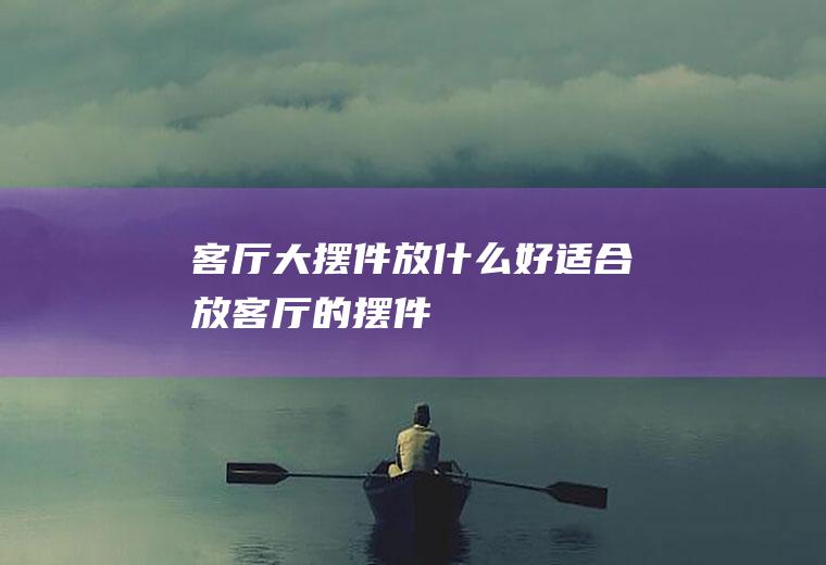 客厅大摆件放什么好(适合放客厅的摆件)