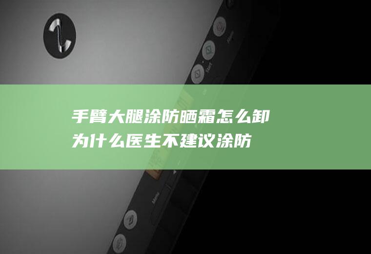 手臂大腿涂防晒霜怎么卸,为什么医生不建议涂防晒霜？