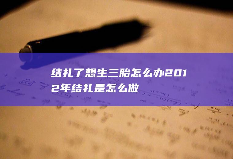 结扎了想生三胎怎么办,2012年结扎是怎么做的？