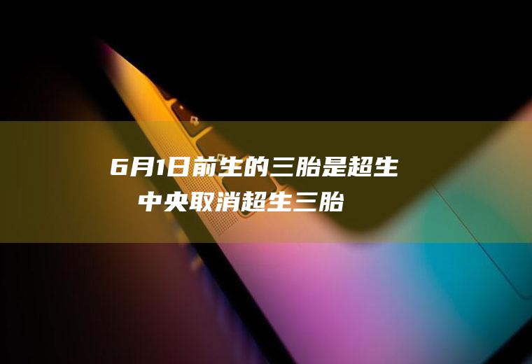 6月1日前生的三胎是超生吗,中央取消超生三胎的罚款了吗？