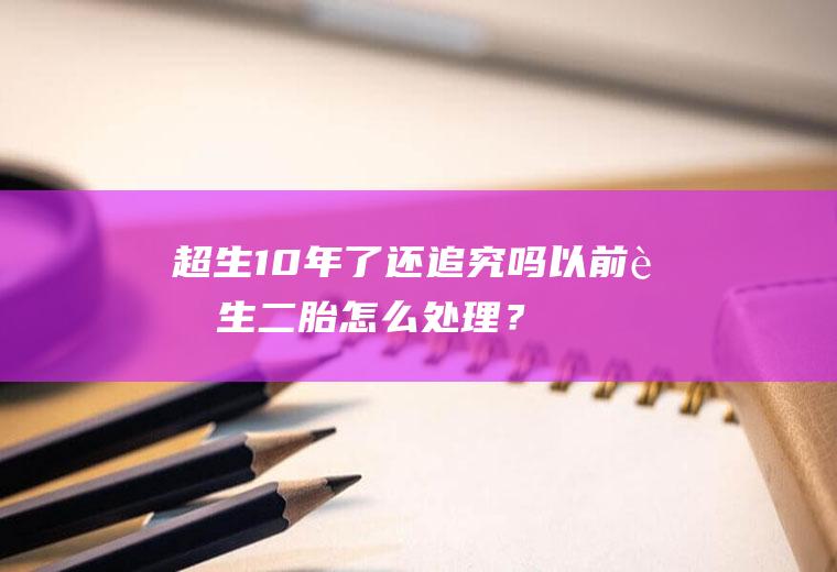 超生10年了还追究吗,以前超生二胎怎么处理？