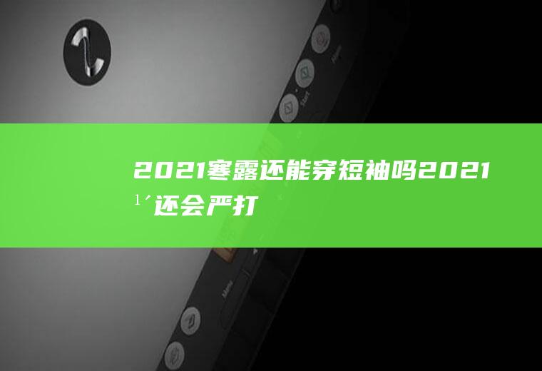 2021寒露还能穿短袖吗,2021年还会严打吗？