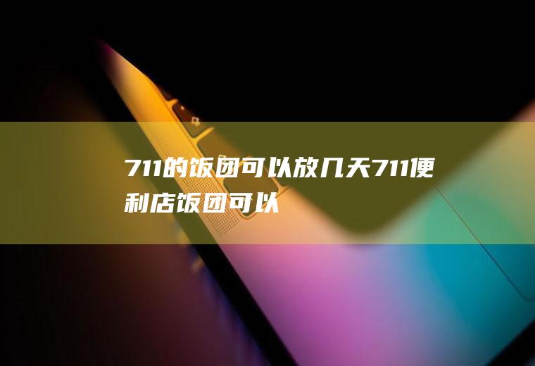 711的饭团可以放几天,711便利店饭团可以冷冻吗？