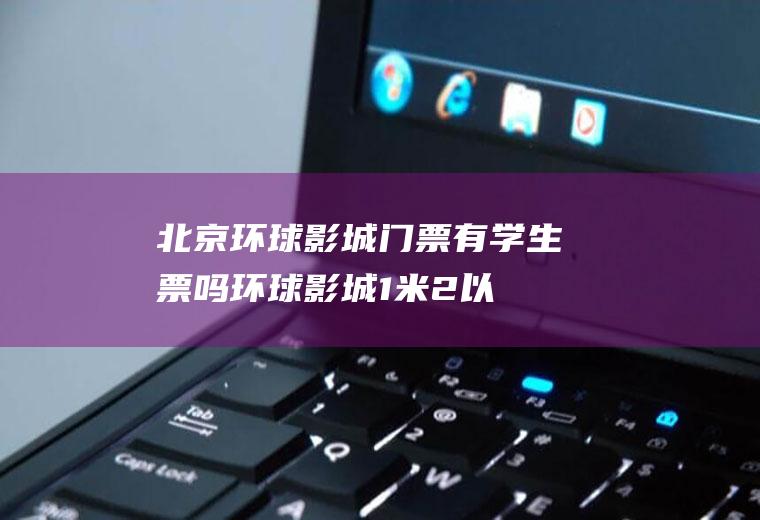 北京环球影城门票有学生票吗,环球影城1米2以下收费吗？