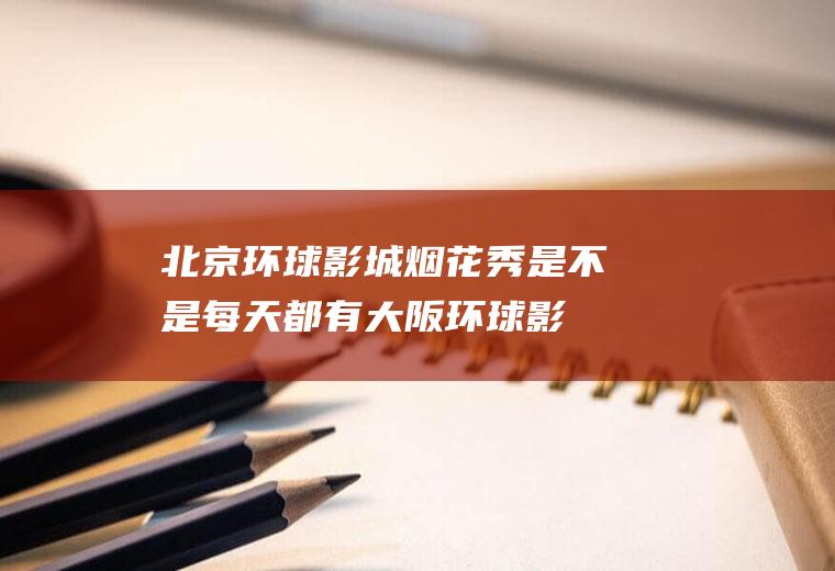 北京环球影城烟花秀是不是每天都有,大阪环球影城晚上有烟火吗？