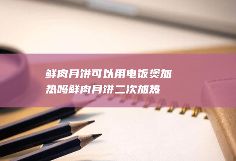 鲜肉月饼可以用电饭煲加热吗,鲜肉月饼二次加热？