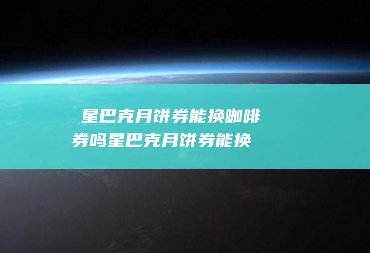 ​星巴克月饼券能换咖啡券吗,星巴克月饼券能换其他东西吗？