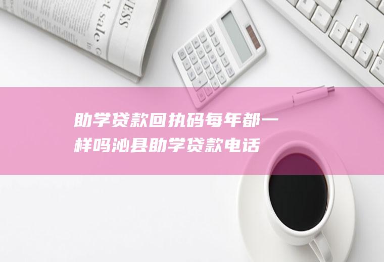 助学贷款回执码每年都一样吗,沁县助学贷款电话？