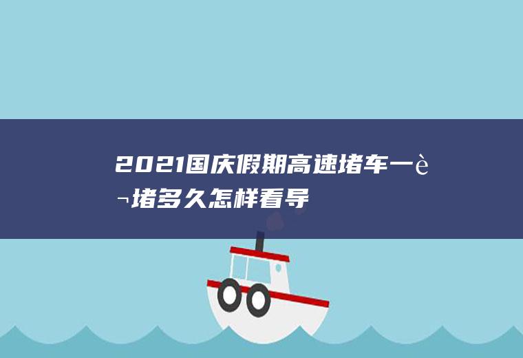 2021国庆假期高速堵车一般堵多久,怎样看导航堵不堵车？