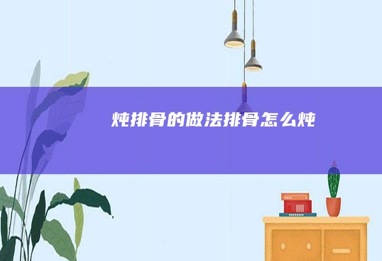 炖排骨的做法排骨怎么炖