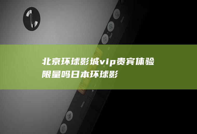 北京环球影城vip贵宾体验限量吗,日本环球影城贵宾体验？