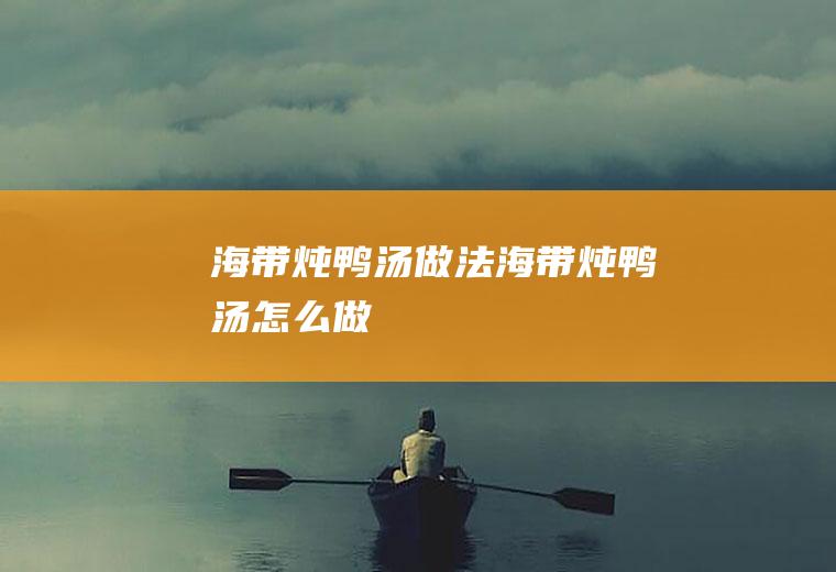 海带炖鸭汤做法海带炖鸭汤怎么做