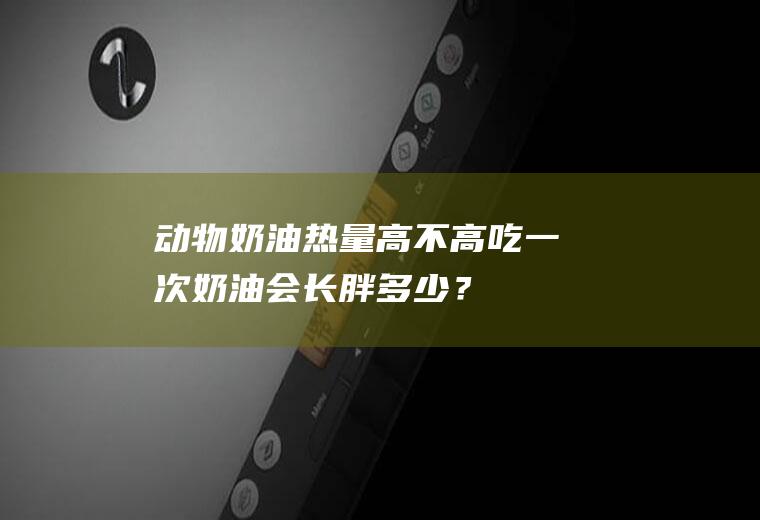 动物奶油热量高不高,吃一次奶油会长胖多少？