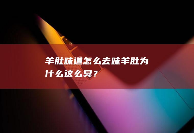 羊肚味道怎么去味,羊肚为什么这么臭？