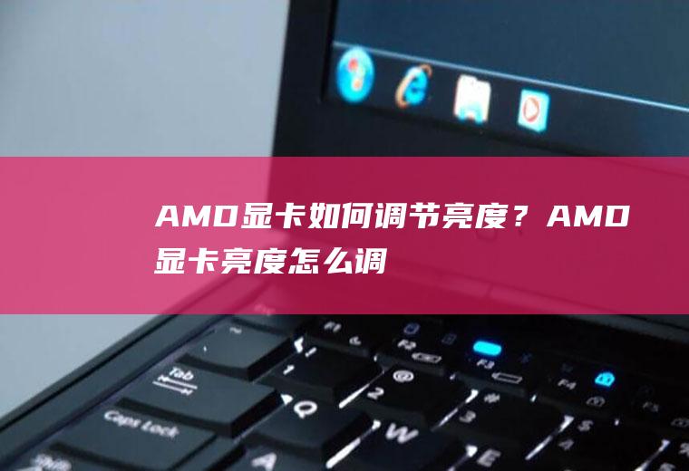 AMD显卡如何调节亮度？AMD显卡亮度怎么调