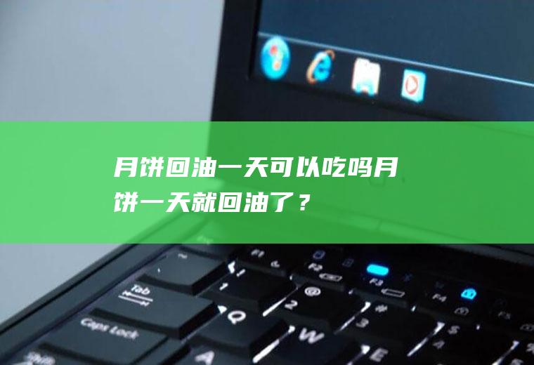 月饼回油一天可以吃吗,月饼一天就回油了？