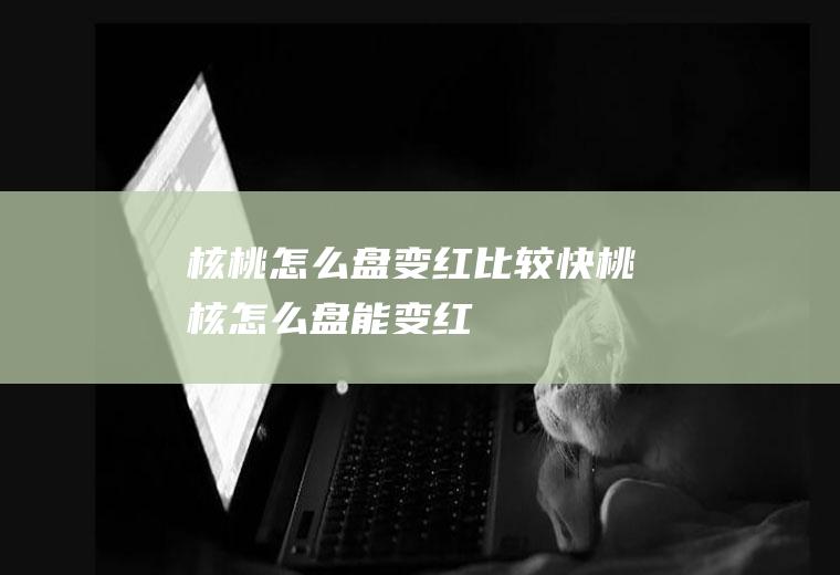 核桃怎么盘变红比较快,桃核怎么盘能变红