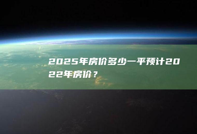 2025年房价多少一平,预计2022年房价？