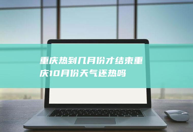 重庆热到几月份才结束,重庆10月份天气还热吗？