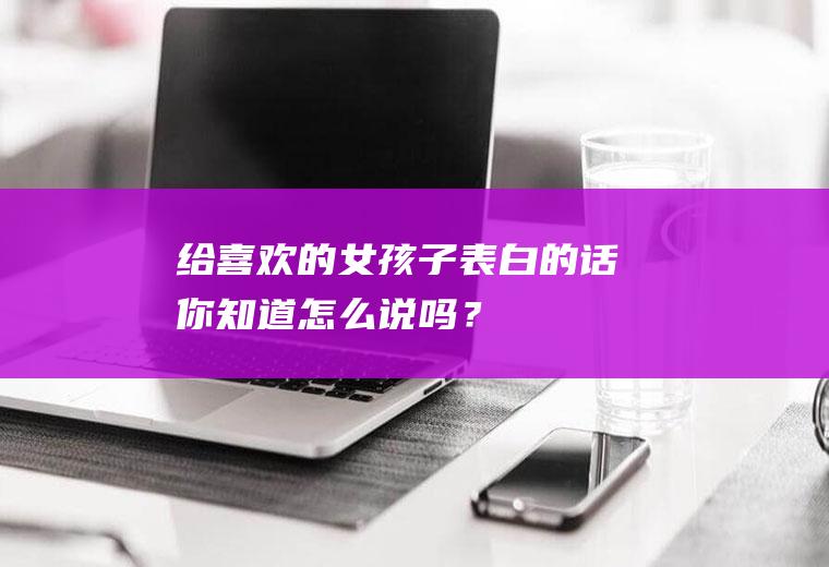 给喜欢的女孩子表白的话,你知道怎么说吗？