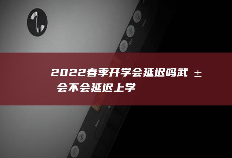 2022春季开学会延迟吗,武汉会不会延迟上学？