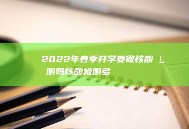 2022年春季开学要做核酸检测吗,核酸检测多久拿报告？