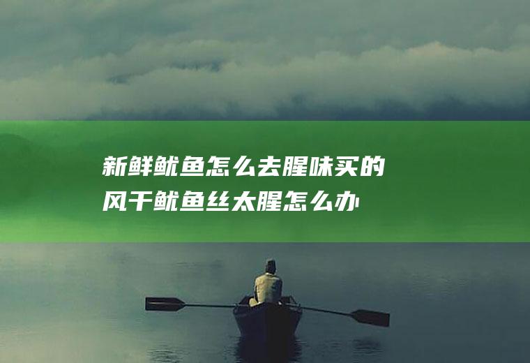 新鲜鱿鱼怎么去腥味,买的风干鱿鱼丝太腥怎么办？