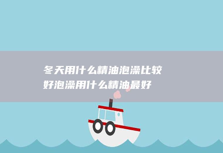 冬天用什么精油泡澡比较好,泡澡用什么精油最好？