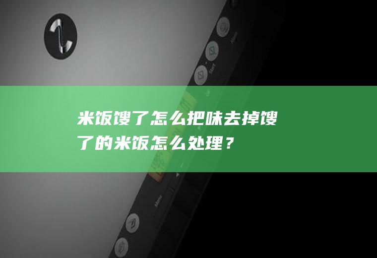 米饭馊了怎么把味去掉,馊了的米饭怎么处理？