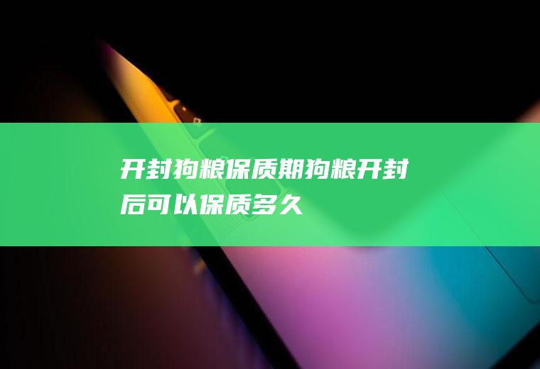 开封狗粮保质期(狗粮开封后可以保质多久)