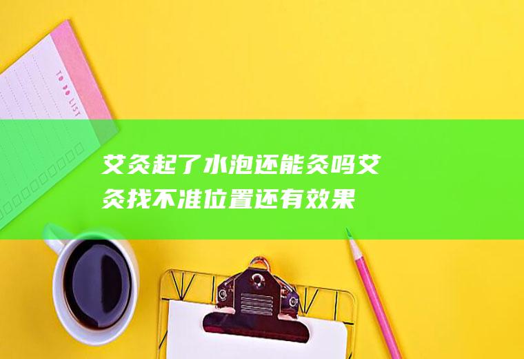 艾灸起了水泡还能灸吗,艾灸找不准位置还有效果吗？