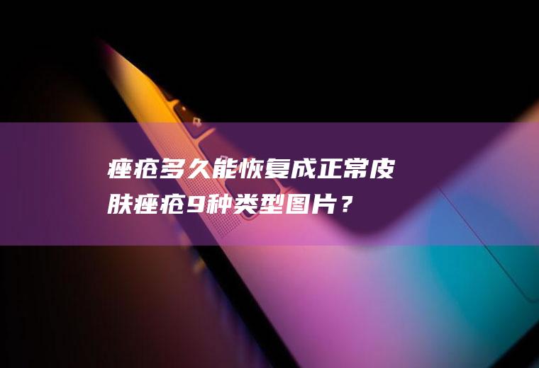 痤疮多久能恢复成正常皮肤,痤疮9种类型图片？