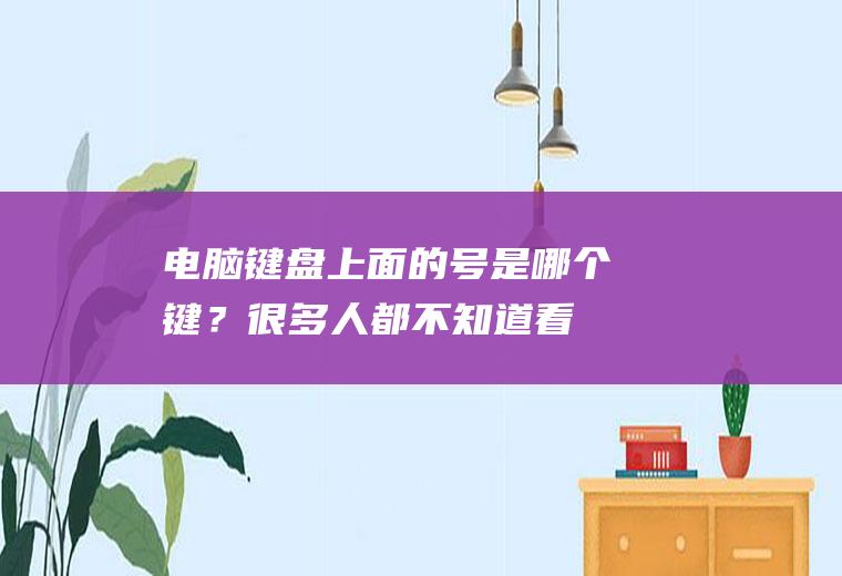 电脑键盘上面的号是哪个键？很多人都不知道,看完涨知识了!