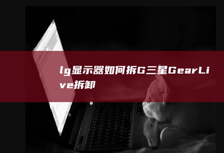 lg显示器如何拆(G三星GearLive拆卸对比)