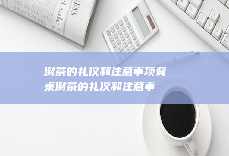 倒茶的礼仪和注意事项,餐桌倒茶的礼仪和注意事项