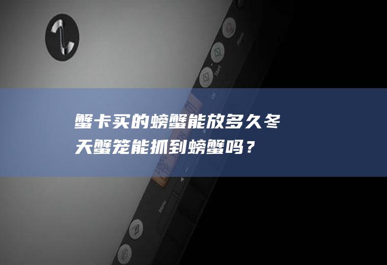 蟹卡买的螃蟹能放多久,冬天蟹笼能抓到螃蟹吗？