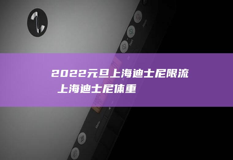 2022元旦上海迪士尼限流吗,上海迪士尼体重限制表？