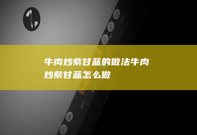 牛肉炒紫甘蓝的做法牛肉炒紫甘蓝怎么做