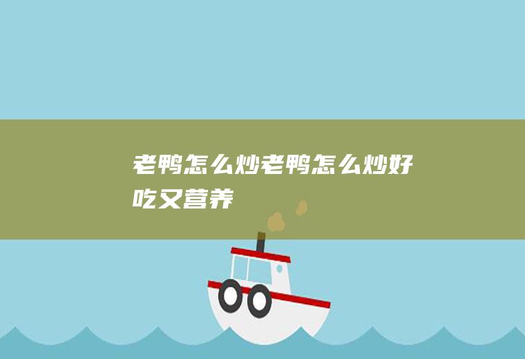 老鸭怎么炒,老鸭怎么炒好吃又营养