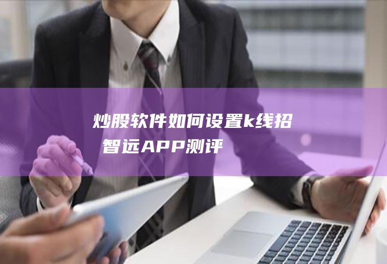 炒股软件如何设置k线(招商智远APP测评)