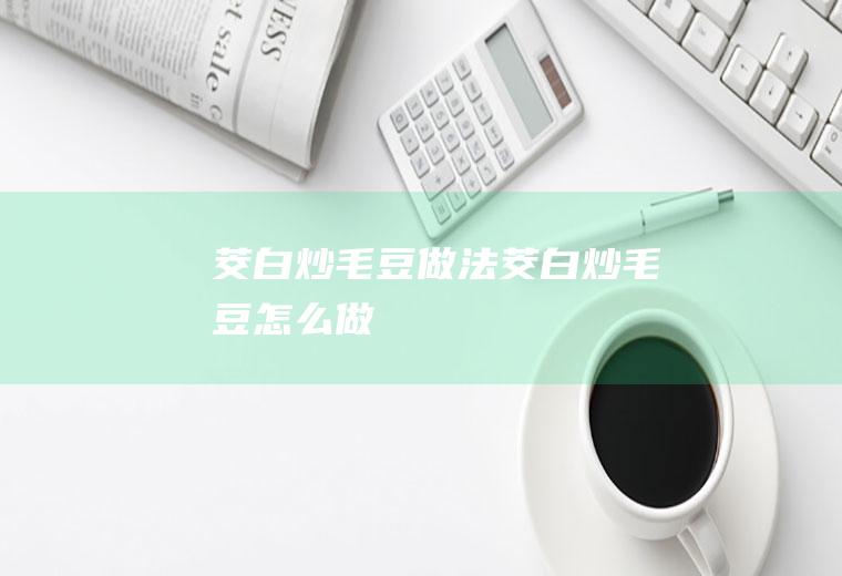 茭白炒毛豆做法茭白炒毛豆怎么做