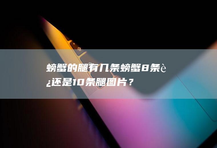 螃蟹的腿有几条,螃蟹8条腿还是10条腿图片？