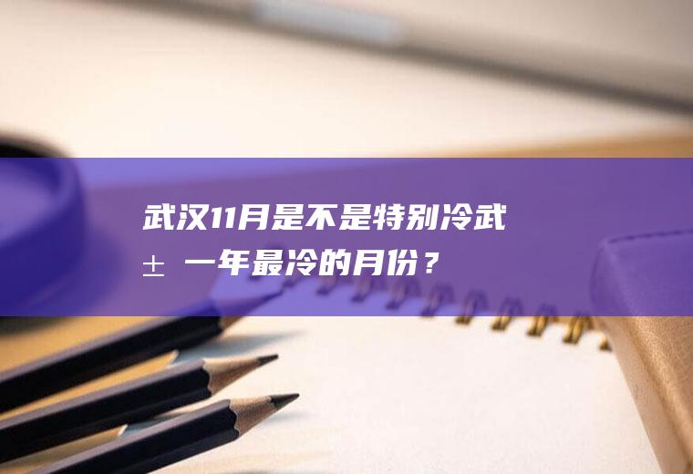 武汉11月是不是特别冷,武汉一年最冷的月份？