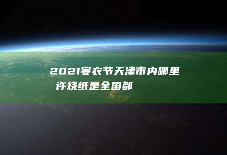 2021寒衣节天津市内哪里允许烧纸,是全国都不让烧纸吗？