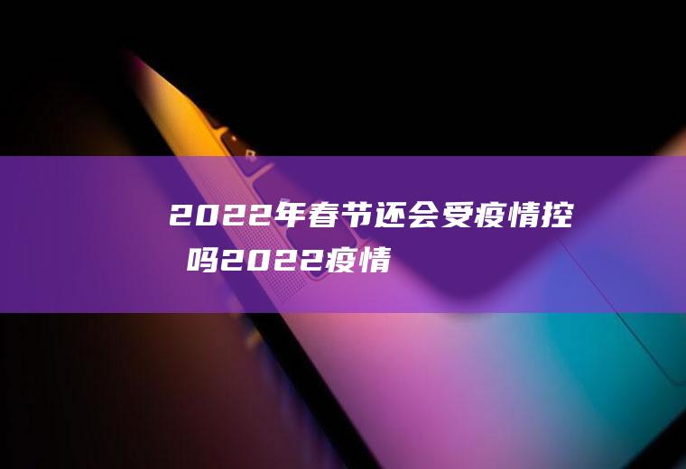 2022年春节还会受疫情控制吗,2022疫情会影响春运回家吗？