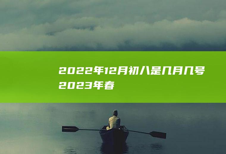 2022年12月初八是几月几号,2023年春节是几月几日？