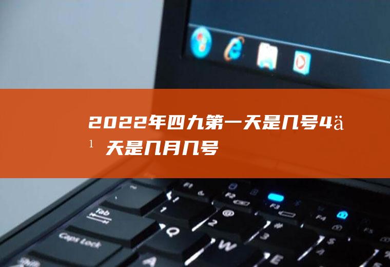 2022年四九第一天是几号,4九天是几月几号？