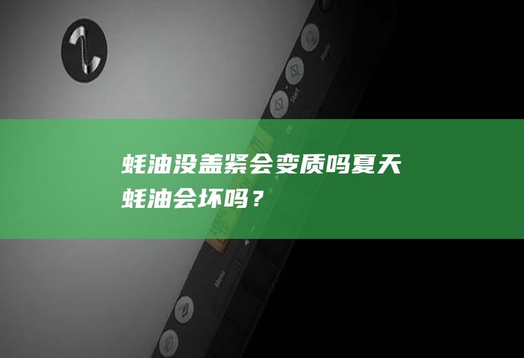 蚝油没盖紧会变质吗,夏天蚝油会坏吗？