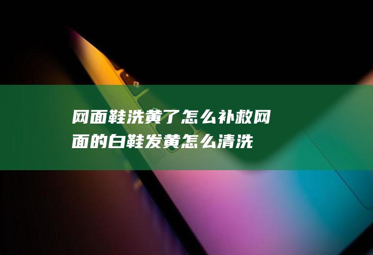 网面鞋洗黄了怎么补救,网面的白鞋发黄怎么清洗